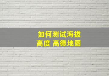 如何测试海拔高度 高德地图